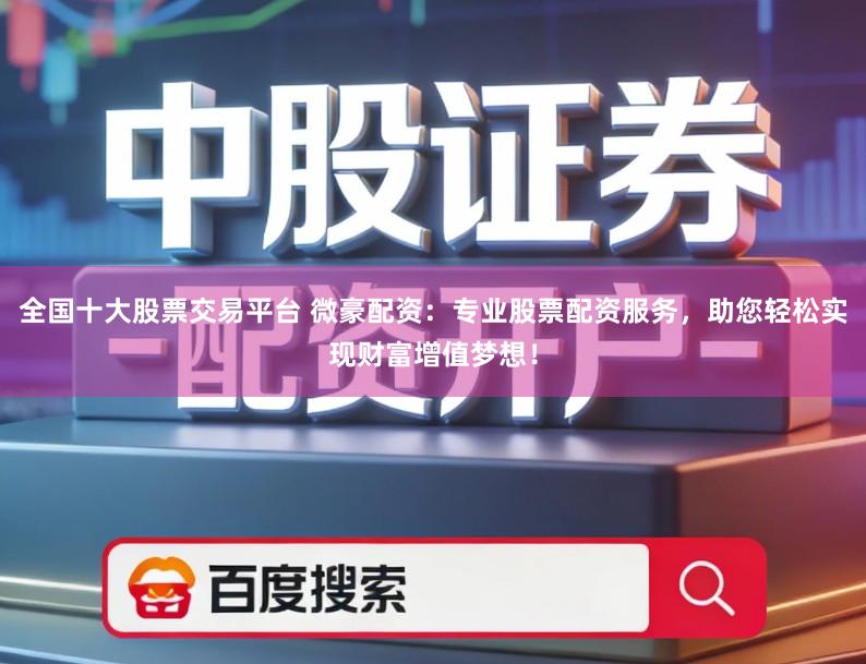 全国十大股票交易平台 微豪配资：专业股票配资服务，助您轻松实现财富增值梦想！