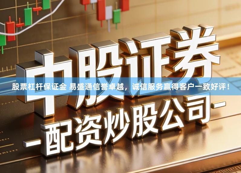 股票杠杆保证金 易盛通信誉卓越，诚信服务赢得客户一致好评！
