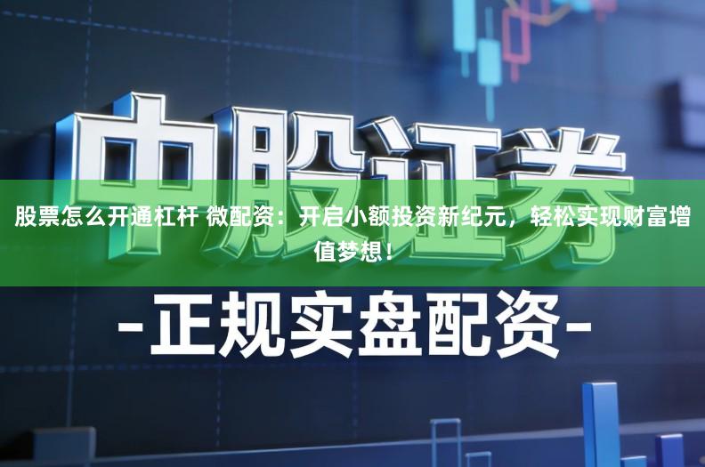 股票怎么开通杠杆 微配资：开启小额投资新纪元，轻松实现财富增值梦想！