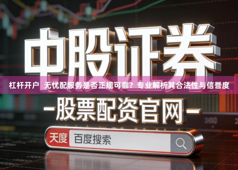 杠杆开户  无忧配服务是否正规可靠？专业解析其合法性与信誉度