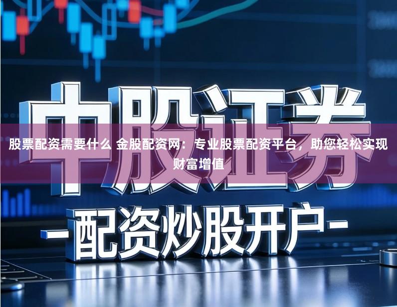 股票配资需要什么 金股配资网：专业股票配资平台，助您轻松实现财富增值