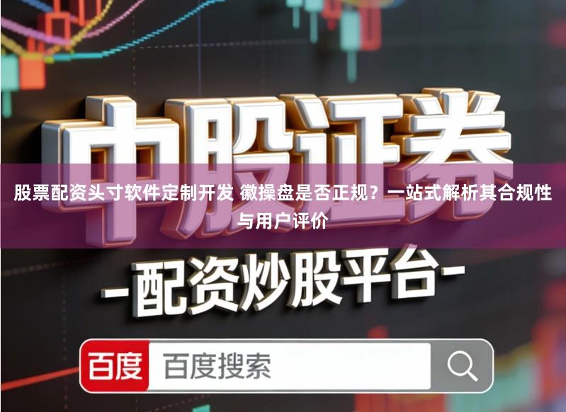 股票配资头寸软件定制开发 徽操盘是否正规？一站式解析其合规性与用户评价