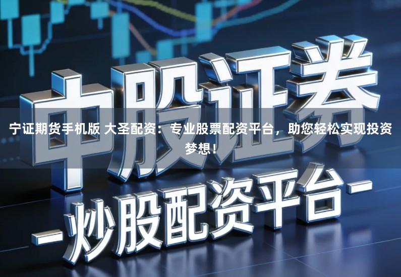 宁证期货手机版 大圣配资：专业股票配资平台，助您轻松实现投资梦想！