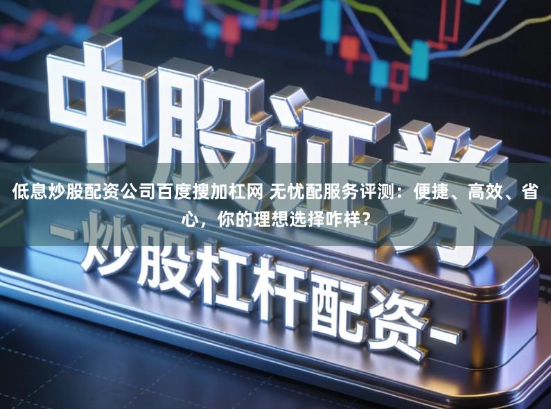 低息炒股配资公司百度搜加杠网 无忧配服务评测：便捷、高效、省心，你的理想选择咋样？