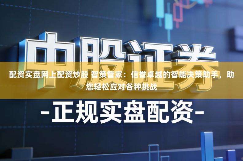 配资实盘网上配资炒股 智策管家：信誉卓越的智能决策助手，助您轻松应对各种挑战