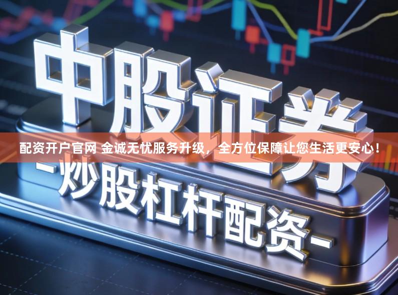 配资开户官网 金诚无忧服务升级，全方位保障让您生活更安心！