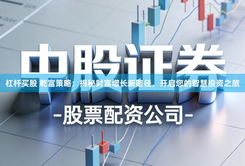 杠杆买股 乾富策略：揭秘财富增长新路径，开启您的智慧投资之旅