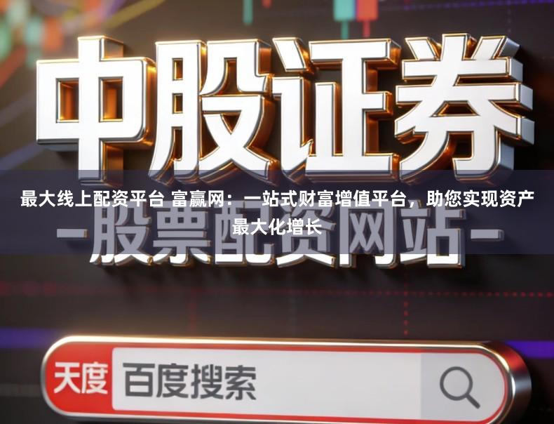 最大线上配资平台 富赢网：一站式财富增值平台，助您实现资产最大化增长