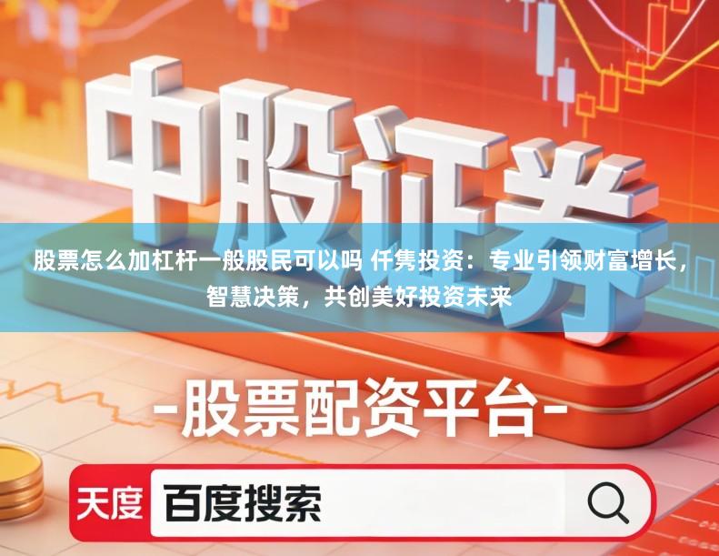 股票怎么加杠杆一般股民可以吗 仟隽投资：专业引领财富增长，智慧决策，共创美好投资未来