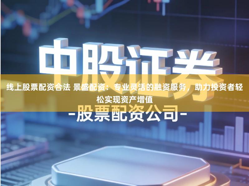 线上股票配资合法 景盛配资：专业灵活的融资服务，助力投资者轻松实现资产增值