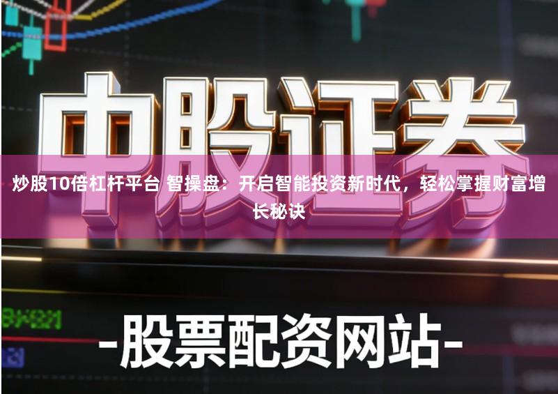 炒股10倍杠杆平台 智操盘：开启智能投资新时代，轻松掌握财富增长秘诀