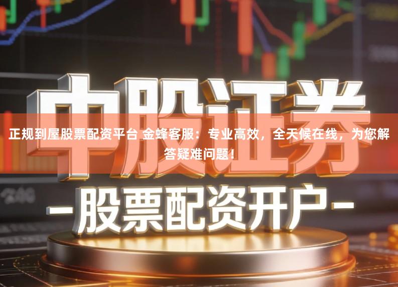 正规到屋股票配资平台 金蜂客服：专业高效，全天候在线，为您解答疑难问题！