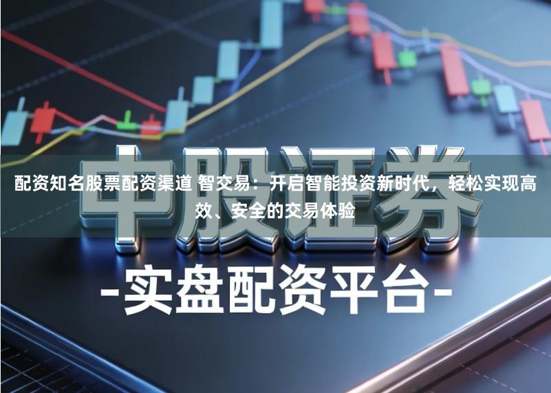 配资知名股票配资渠道 智交易：开启智能投资新时代，轻松实现高效、安全的交易体验