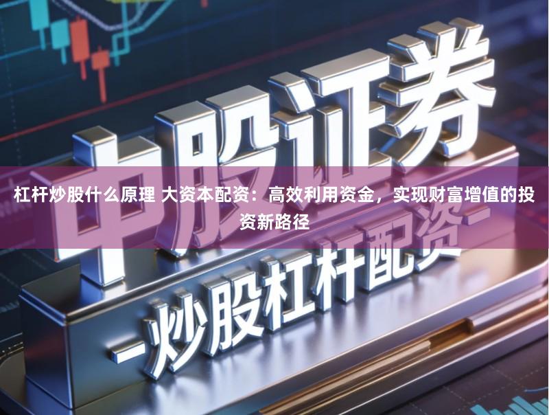 杠杆炒股什么原理 大资本配资：高效利用资金，实现财富增值的投资新路径