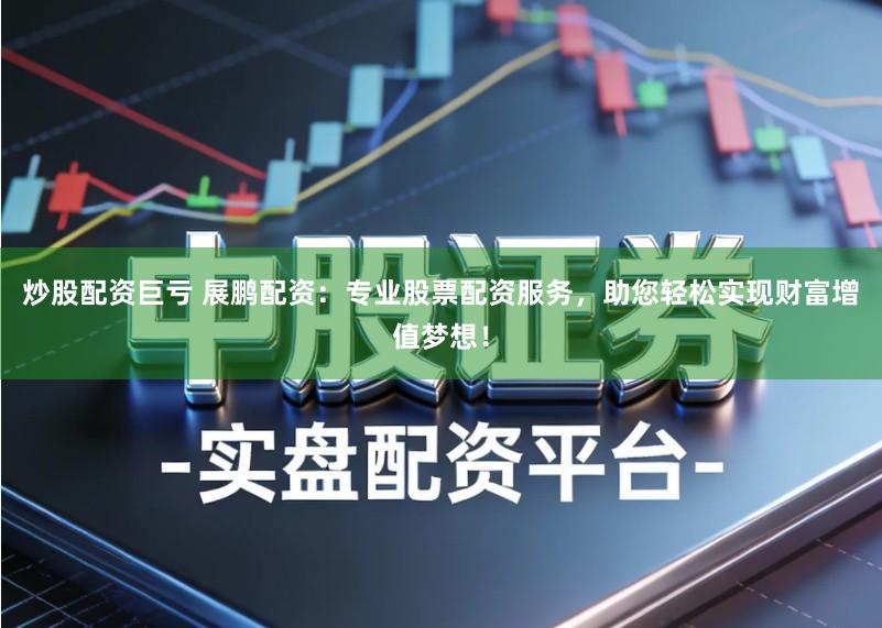 炒股配资巨亏 展鹏配资：专业股票配资服务，助您轻松实现财富增值梦想！