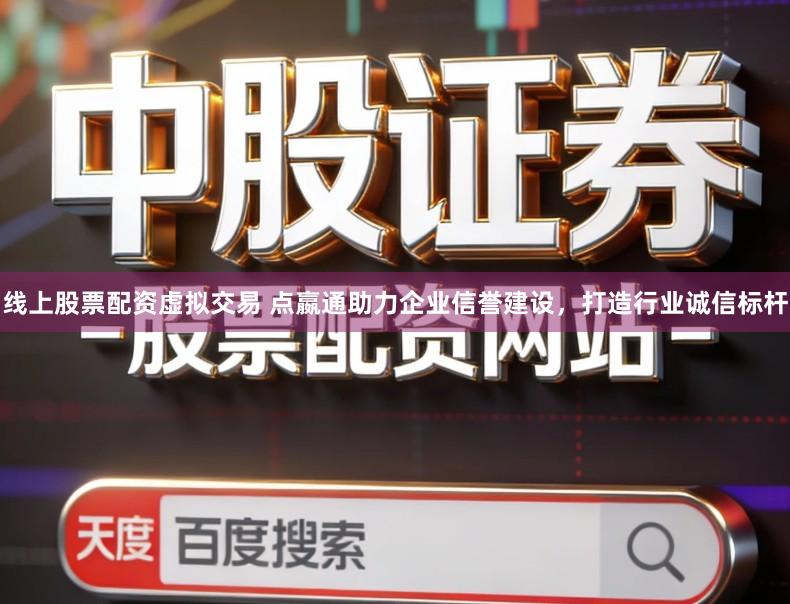 线上股票配资虚拟交易 点嬴通助力企业信誉建设，打造行业诚信标杆