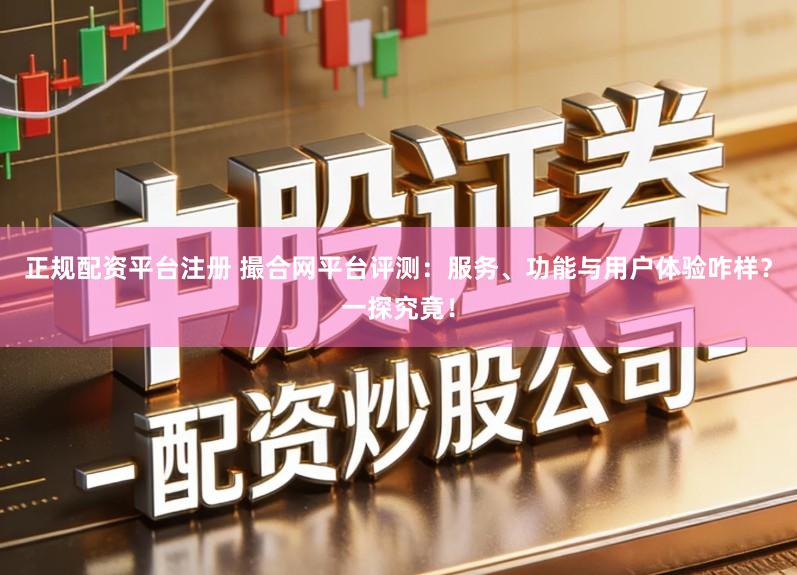 正规配资平台注册 撮合网平台评测：服务、功能与用户体验咋样？一探究竟！