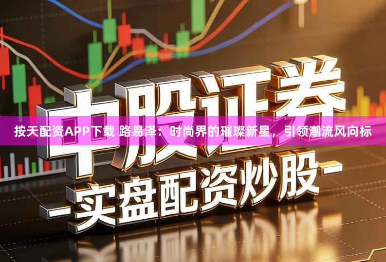 按天配资APP下载 路易泽：时尚界的璀璨新星，引领潮流风向标