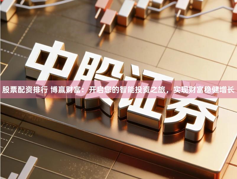 股票配资排行 博赢财富：开启您的智能投资之旅，实现财富稳健增长