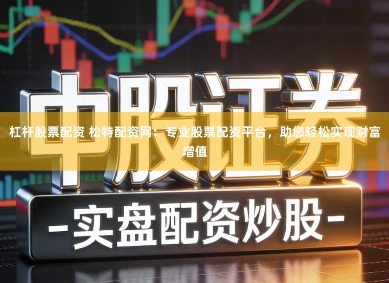 杠杆股票配资 松特配资网：专业股票配资平台，助您轻松实现财富增值