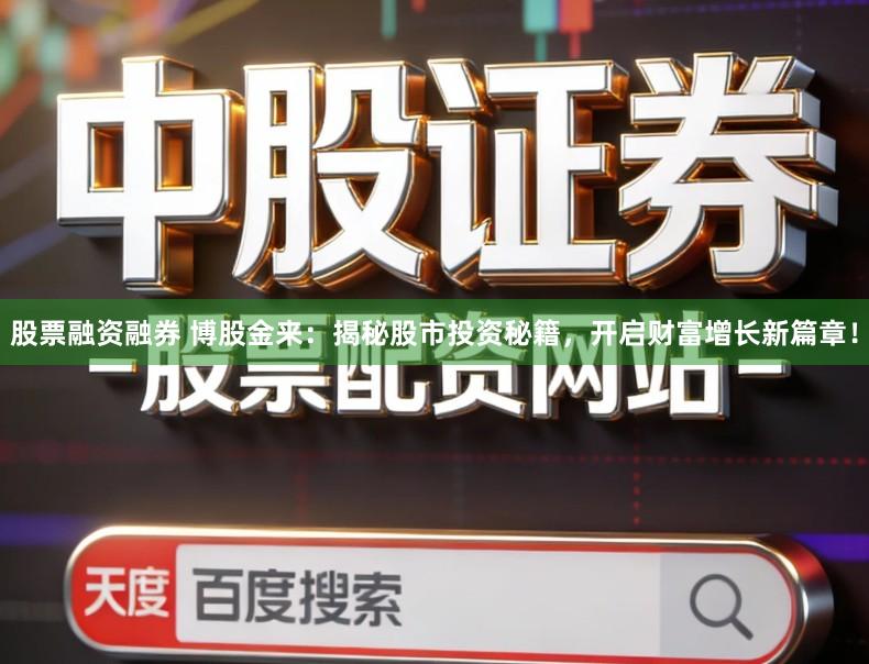 股票融资融券 博股金来：揭秘股市投资秘籍，开启财富增长新篇章！