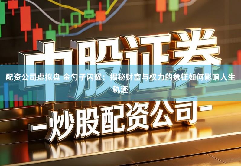 配资公司虚拟盘 金勺子闪耀：揭秘财富与权力的象征如何影响人生轨迹