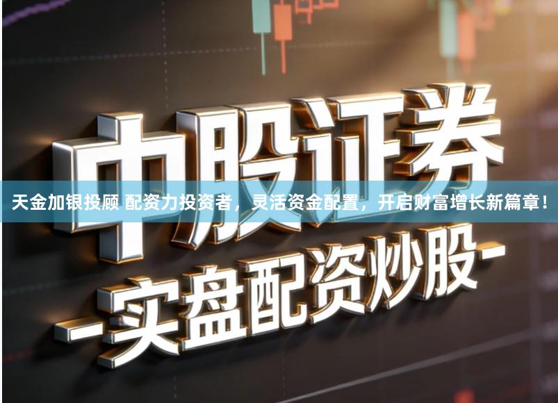 天金加银投顾 配资力投资者，灵活资金配置，开启财富增长新篇章！
