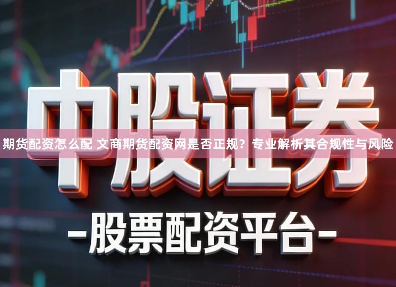 期货配资怎么配 文商期货配资网是否正规？专业解析其合规性与风险