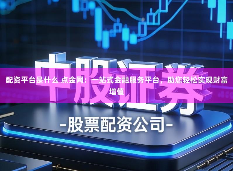 配资平台是什么 点金网：一站式金融服务平台，助您轻松实现财富增值