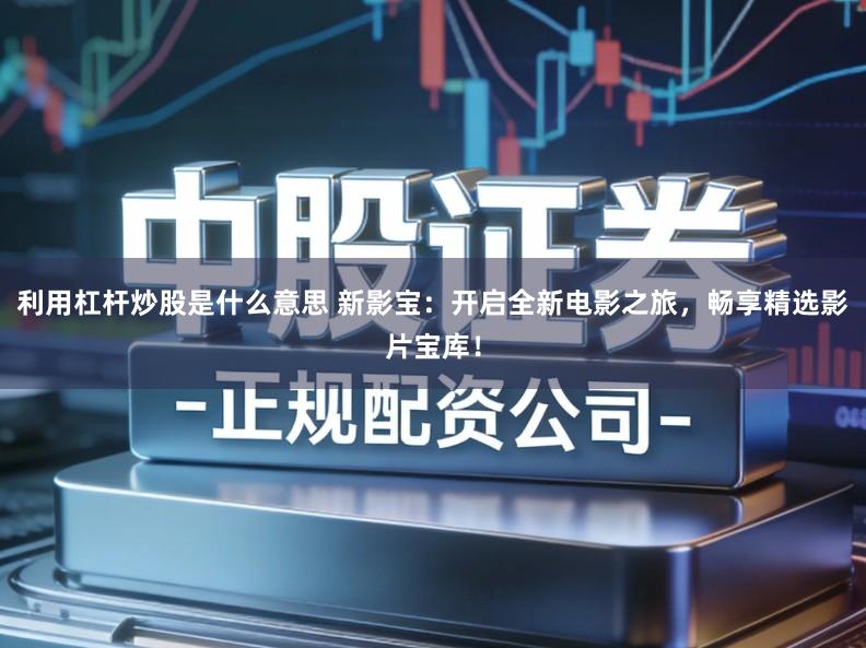 利用杠杆炒股是什么意思 新影宝：开启全新电影之旅，畅享精选影片宝库！