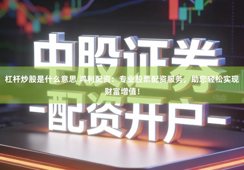 杠杆炒股是什么意思 鸿利配资：专业股票配资服务，助您轻松实现财富增值！