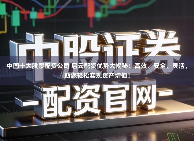 中国十大股票配资公司 启云配资优势大揭秘：高效、安全、灵活，助您轻松实现资产增值！