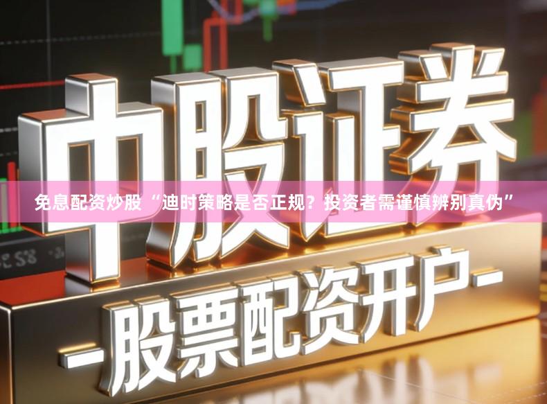 免息配资炒股 “迪时策略是否正规？投资者需谨慎辨别真伪”