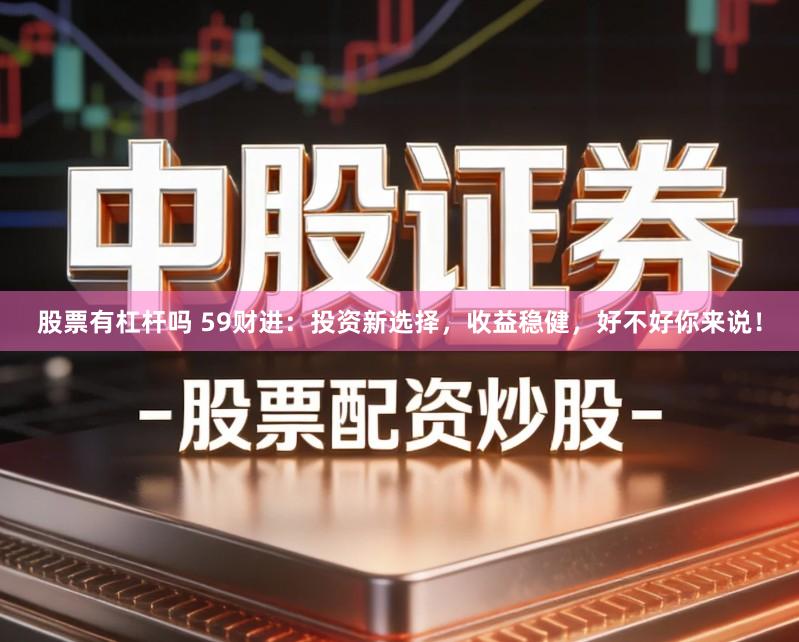股票有杠杆吗 59财进：投资新选择，收益稳健，好不好你来说！