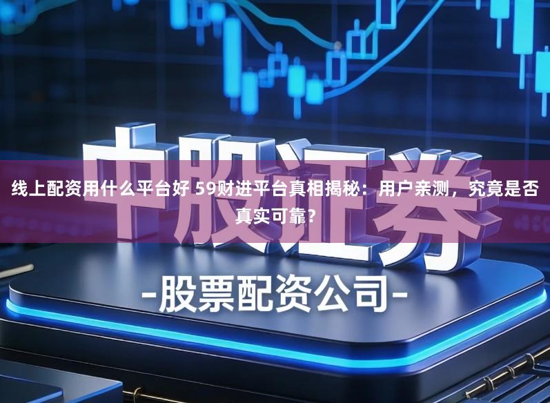 线上配资用什么平台好 59财进平台真相揭秘：用户亲测，究竟是否真实可靠？