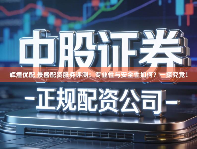 辉煌优配 景盛配资服务评测：专业性与安全性如何？一探究竟！
