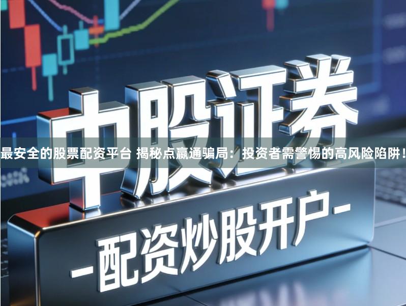 最安全的股票配资平台 揭秘点嬴通骗局：投资者需警惕的高风险陷阱！