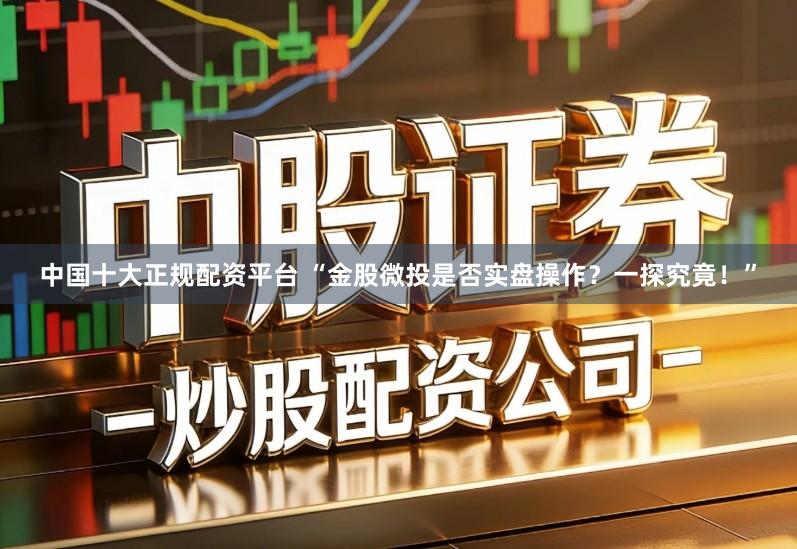 中国十大正规配资平台 “金股微投是否实盘操作？一探究竟！”
