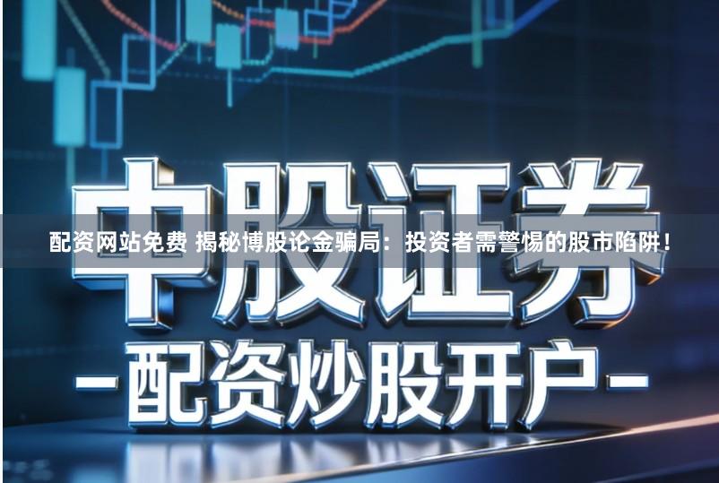 配资网站免费 揭秘博股论金骗局：投资者需警惕的股市陷阱！