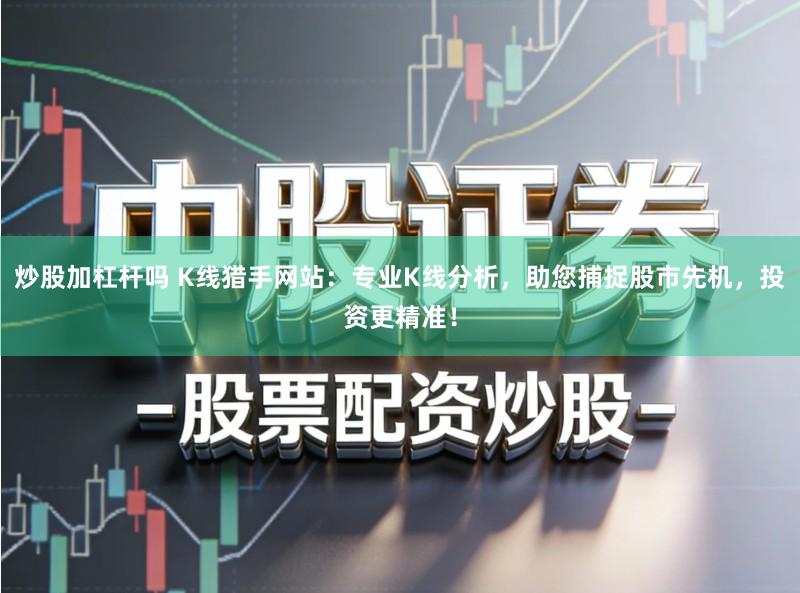 炒股加杠杆吗 K线猎手网站：专业K线分析，助您捕捉股市先机，投资更精准！