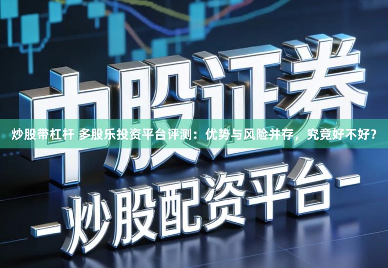 炒股带杠杆 多股乐投资平台评测：优势与风险并存，究竟好不好？