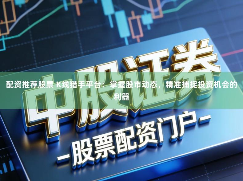 配资推荐股票 K线猎手平台：掌握股市动态，精准捕捉投资机会的利器