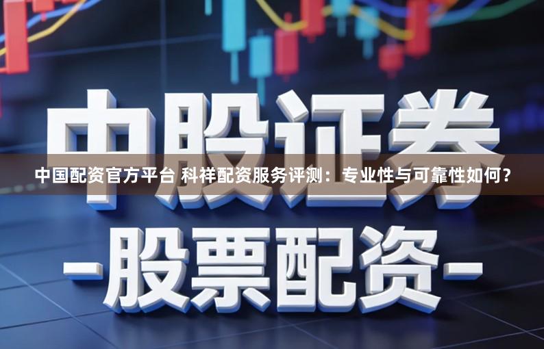 中国配资官方平台 科祥配资服务评测：专业性与可靠性如何？