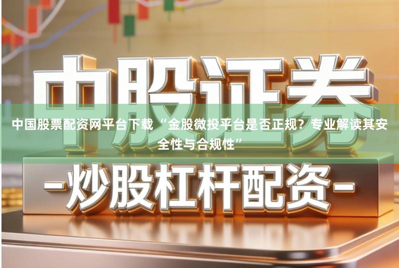中国股票配资网平台下载 “金股微投平台是否正规？专业解读其安全性与合规性”