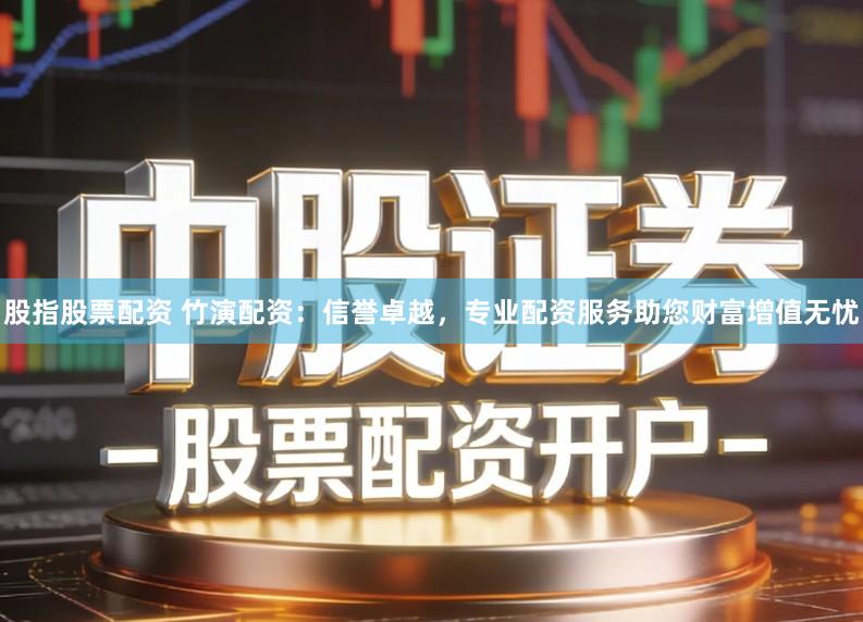 股指股票配资 竹演配资：信誉卓越，专业配资服务助您财富增值无忧