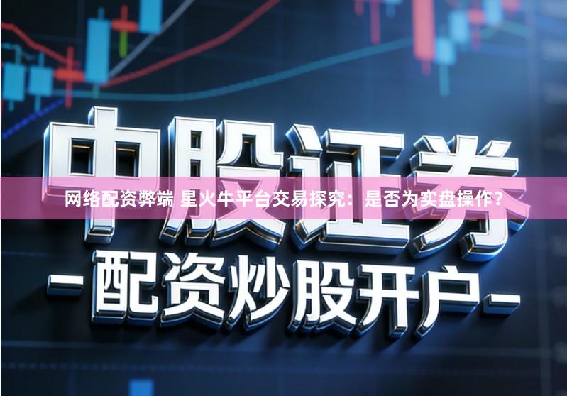 网络配资弊端 星火牛平台交易探究：是否为实盘操作？