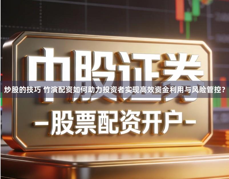 炒股的技巧 竹演配资如何助力投资者实现高效资金利用与风险管控？