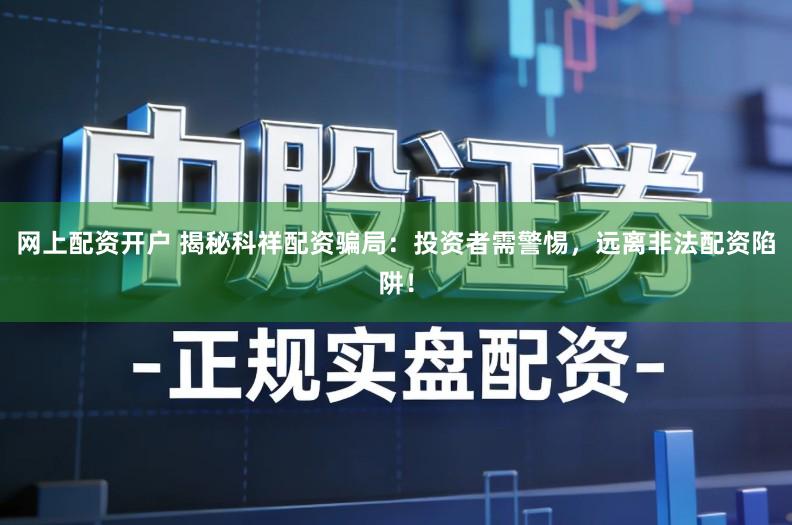 网上配资开户 揭秘科祥配资骗局：投资者需警惕，远离非法配资陷阱！