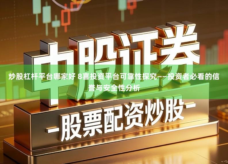 炒股杠杆平台哪家好 8喜投资平台可靠性探究——投资者必看的信誉与安全性分析