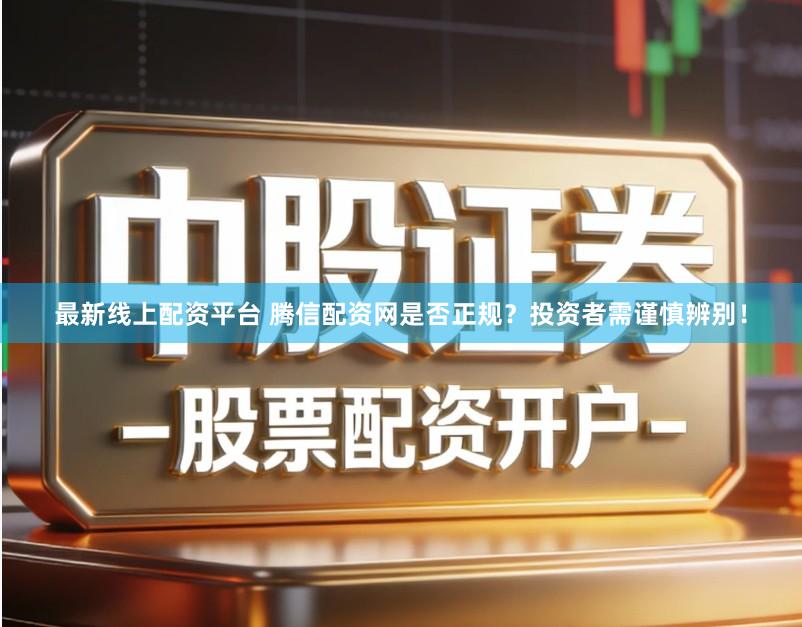 最新线上配资平台 腾信配资网是否正规？投资者需谨慎辨别！